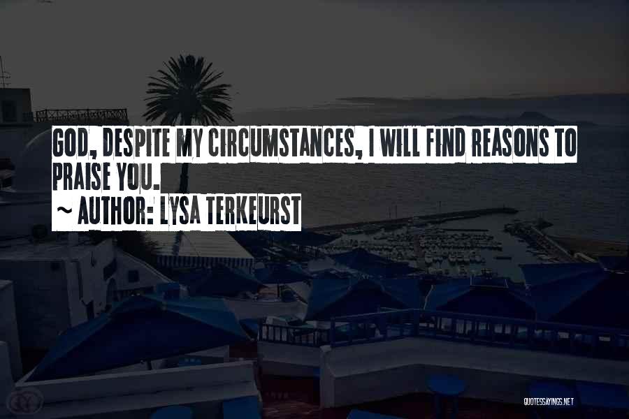 Lysa TerKeurst Quotes: God, Despite My Circumstances, I Will Find Reasons To Praise You.