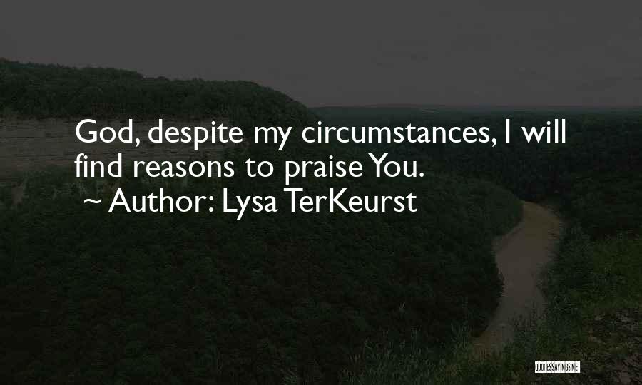 Lysa TerKeurst Quotes: God, Despite My Circumstances, I Will Find Reasons To Praise You.