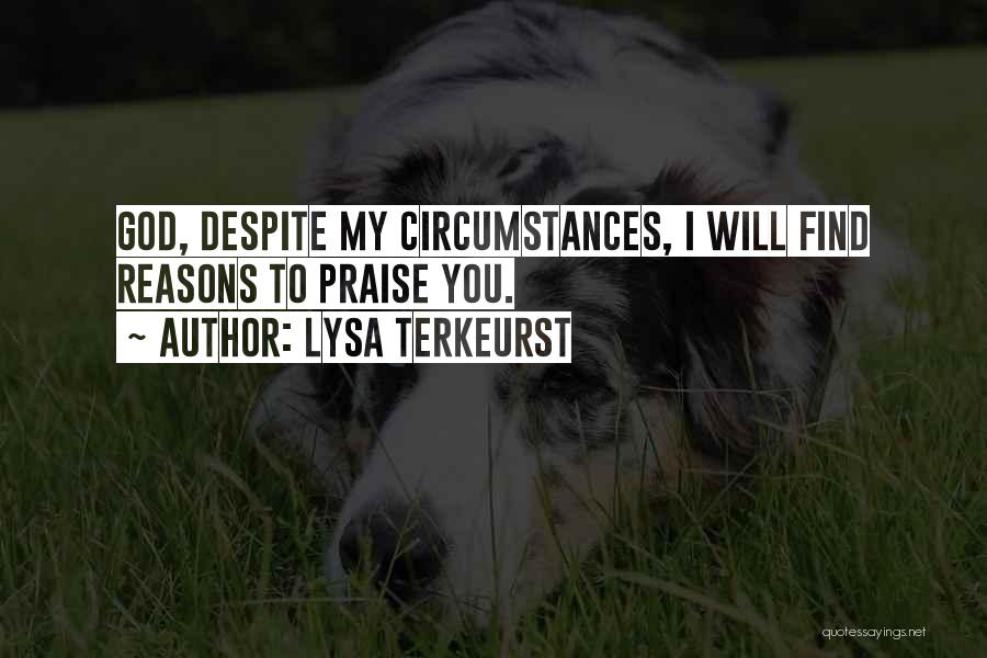 Lysa TerKeurst Quotes: God, Despite My Circumstances, I Will Find Reasons To Praise You.