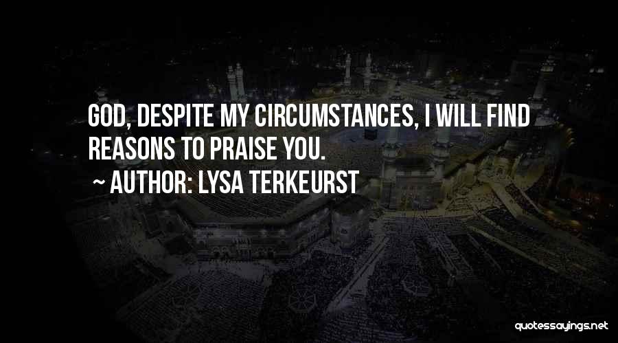 Lysa TerKeurst Quotes: God, Despite My Circumstances, I Will Find Reasons To Praise You.