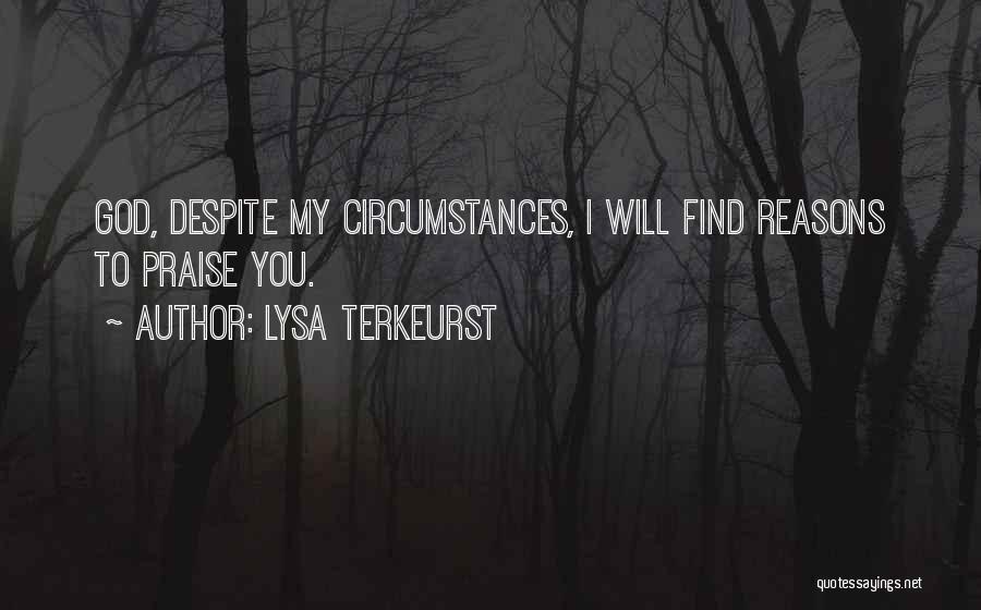 Lysa TerKeurst Quotes: God, Despite My Circumstances, I Will Find Reasons To Praise You.