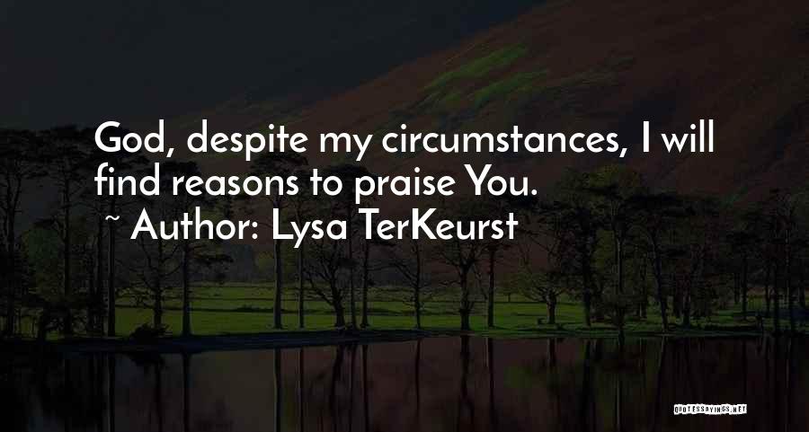 Lysa TerKeurst Quotes: God, Despite My Circumstances, I Will Find Reasons To Praise You.