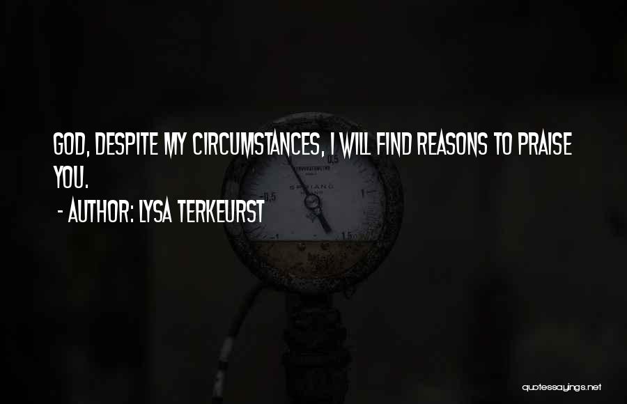 Lysa TerKeurst Quotes: God, Despite My Circumstances, I Will Find Reasons To Praise You.