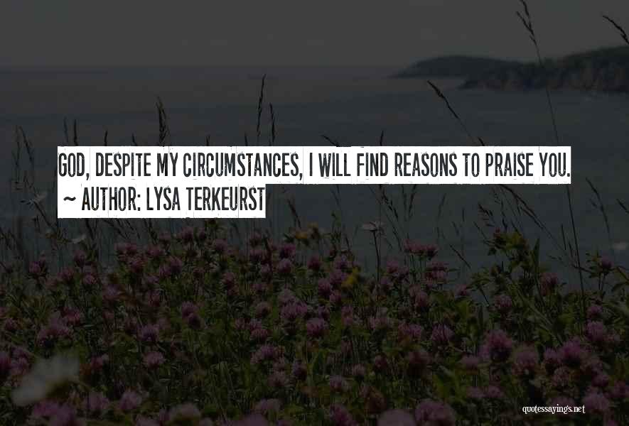 Lysa TerKeurst Quotes: God, Despite My Circumstances, I Will Find Reasons To Praise You.