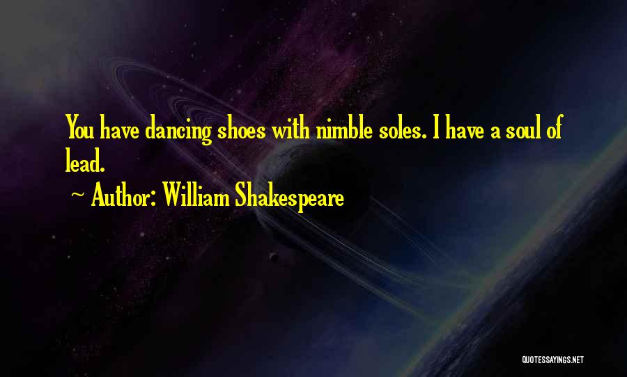 William Shakespeare Quotes: You Have Dancing Shoes With Nimble Soles. I Have A Soul Of Lead.