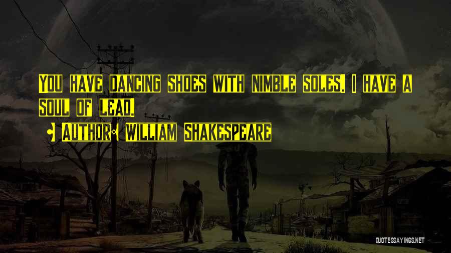 William Shakespeare Quotes: You Have Dancing Shoes With Nimble Soles. I Have A Soul Of Lead.