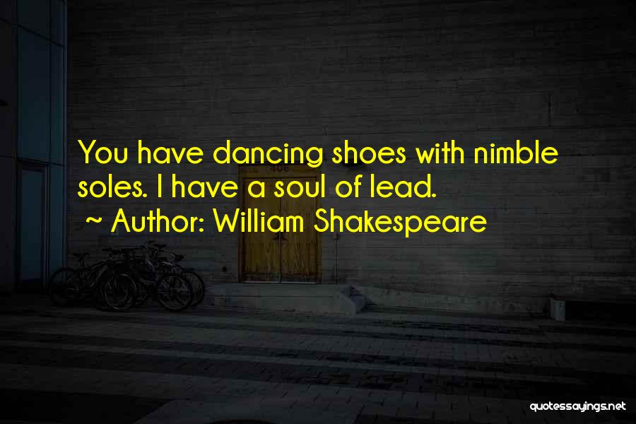William Shakespeare Quotes: You Have Dancing Shoes With Nimble Soles. I Have A Soul Of Lead.
