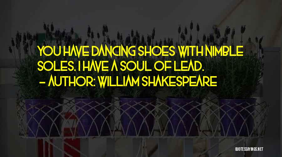 William Shakespeare Quotes: You Have Dancing Shoes With Nimble Soles. I Have A Soul Of Lead.