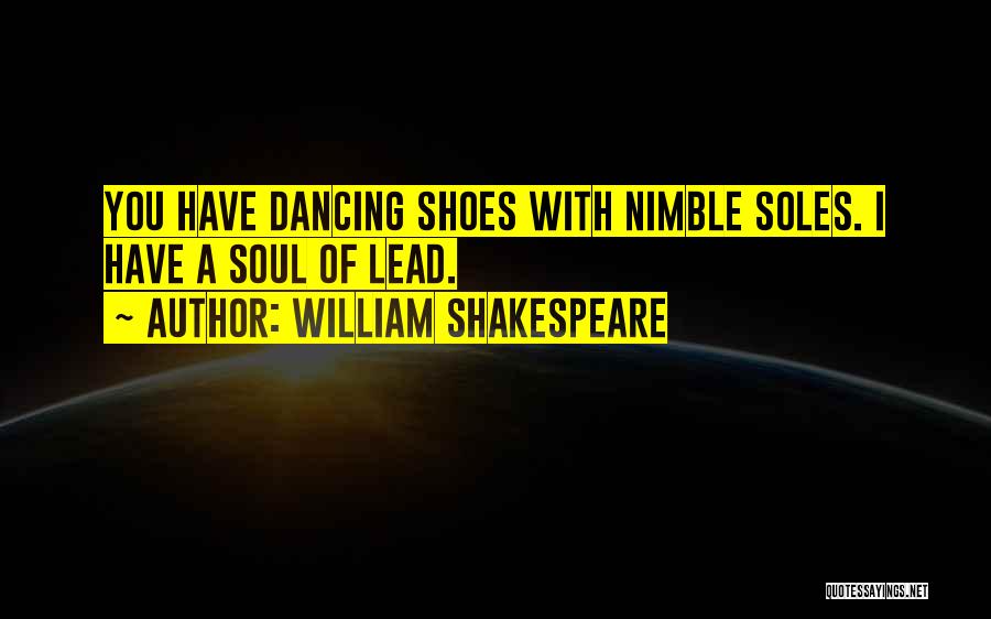 William Shakespeare Quotes: You Have Dancing Shoes With Nimble Soles. I Have A Soul Of Lead.