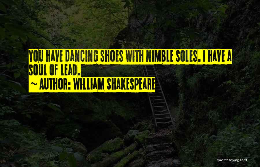 William Shakespeare Quotes: You Have Dancing Shoes With Nimble Soles. I Have A Soul Of Lead.