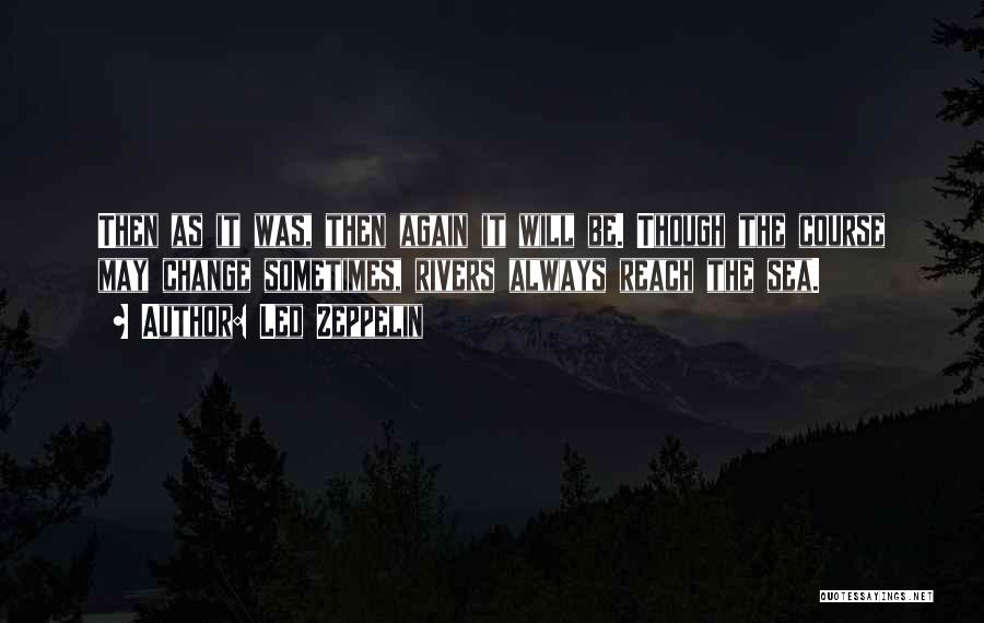 Led Zeppelin Quotes: Then As It Was, Then Again It Will Be. Though The Course May Change Sometimes, Rivers Always Reach The Sea.