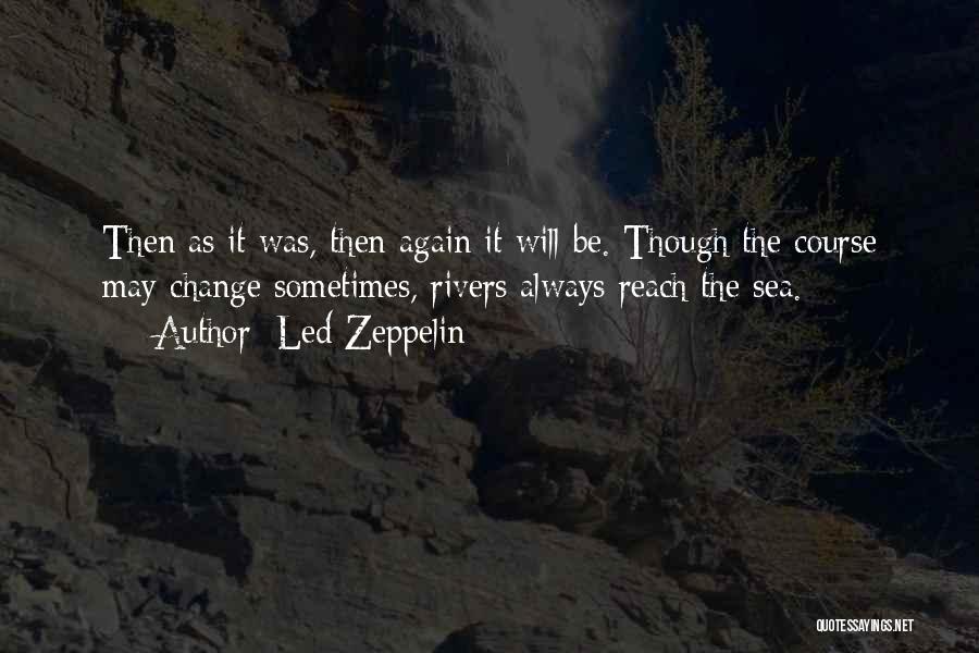 Led Zeppelin Quotes: Then As It Was, Then Again It Will Be. Though The Course May Change Sometimes, Rivers Always Reach The Sea.