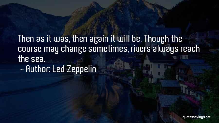 Led Zeppelin Quotes: Then As It Was, Then Again It Will Be. Though The Course May Change Sometimes, Rivers Always Reach The Sea.