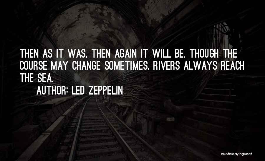 Led Zeppelin Quotes: Then As It Was, Then Again It Will Be. Though The Course May Change Sometimes, Rivers Always Reach The Sea.