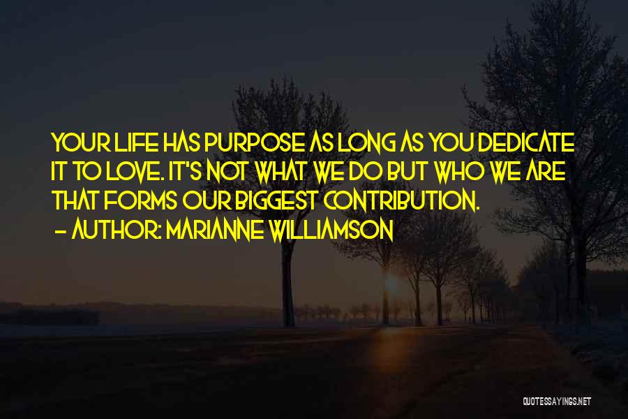 Marianne Williamson Quotes: Your Life Has Purpose As Long As You Dedicate It To Love. It's Not What We Do But Who We