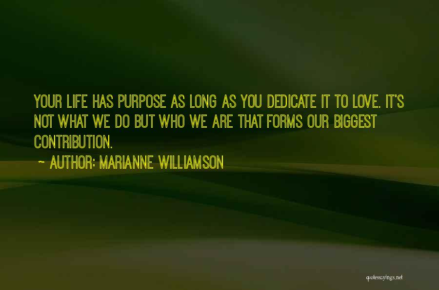 Marianne Williamson Quotes: Your Life Has Purpose As Long As You Dedicate It To Love. It's Not What We Do But Who We