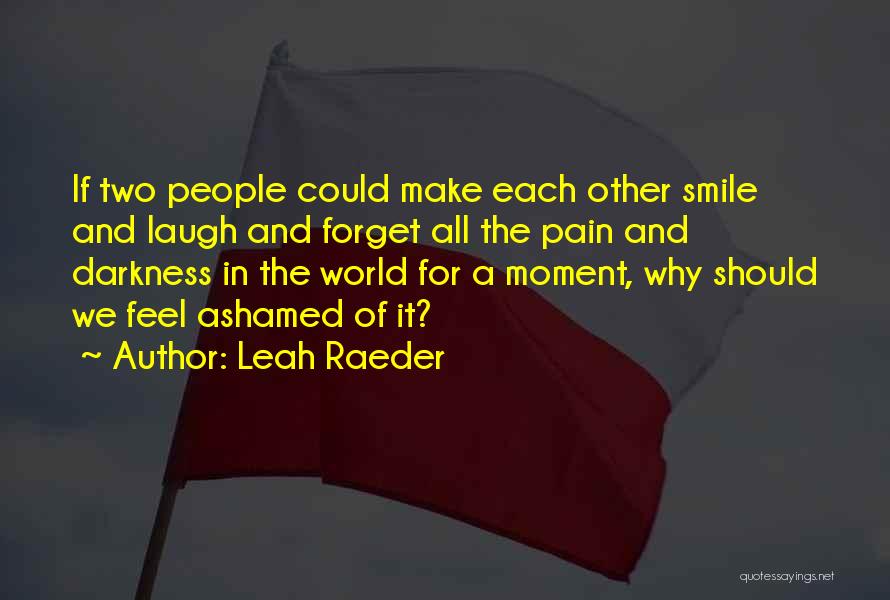 Leah Raeder Quotes: If Two People Could Make Each Other Smile And Laugh And Forget All The Pain And Darkness In The World