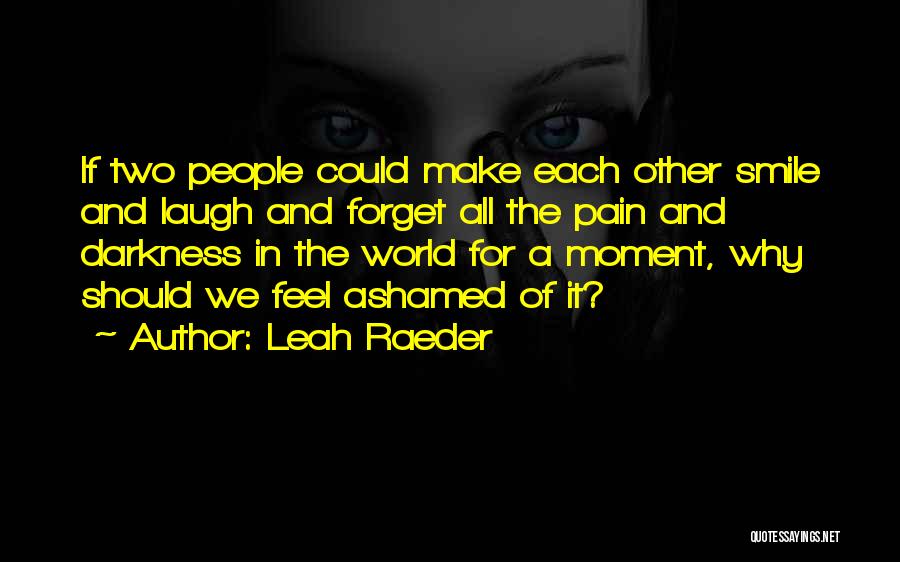 Leah Raeder Quotes: If Two People Could Make Each Other Smile And Laugh And Forget All The Pain And Darkness In The World