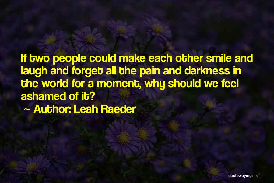 Leah Raeder Quotes: If Two People Could Make Each Other Smile And Laugh And Forget All The Pain And Darkness In The World