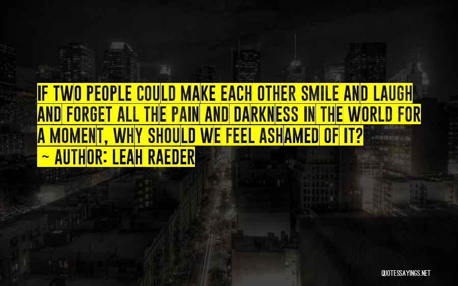 Leah Raeder Quotes: If Two People Could Make Each Other Smile And Laugh And Forget All The Pain And Darkness In The World
