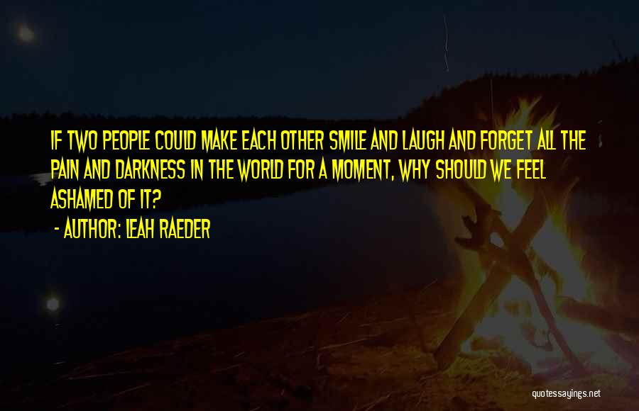 Leah Raeder Quotes: If Two People Could Make Each Other Smile And Laugh And Forget All The Pain And Darkness In The World