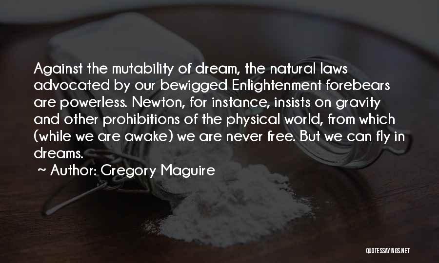 Gregory Maguire Quotes: Against The Mutability Of Dream, The Natural Laws Advocated By Our Bewigged Enlightenment Forebears Are Powerless. Newton, For Instance, Insists