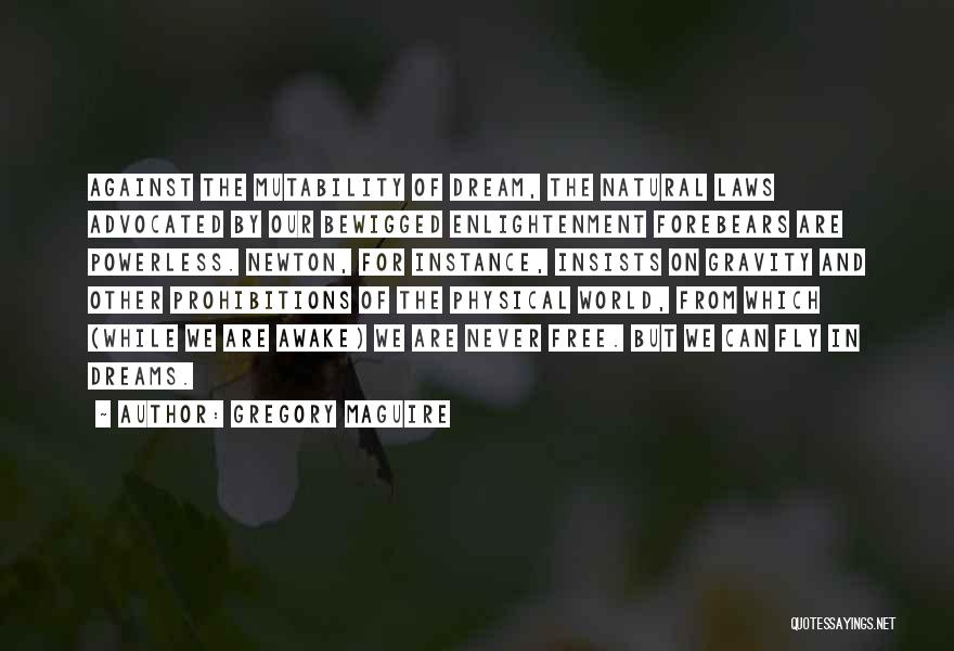 Gregory Maguire Quotes: Against The Mutability Of Dream, The Natural Laws Advocated By Our Bewigged Enlightenment Forebears Are Powerless. Newton, For Instance, Insists