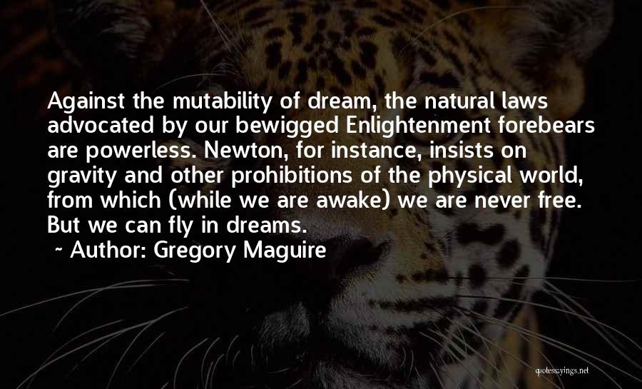 Gregory Maguire Quotes: Against The Mutability Of Dream, The Natural Laws Advocated By Our Bewigged Enlightenment Forebears Are Powerless. Newton, For Instance, Insists