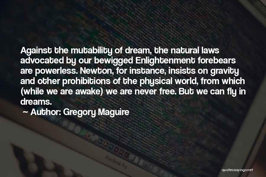 Gregory Maguire Quotes: Against The Mutability Of Dream, The Natural Laws Advocated By Our Bewigged Enlightenment Forebears Are Powerless. Newton, For Instance, Insists
