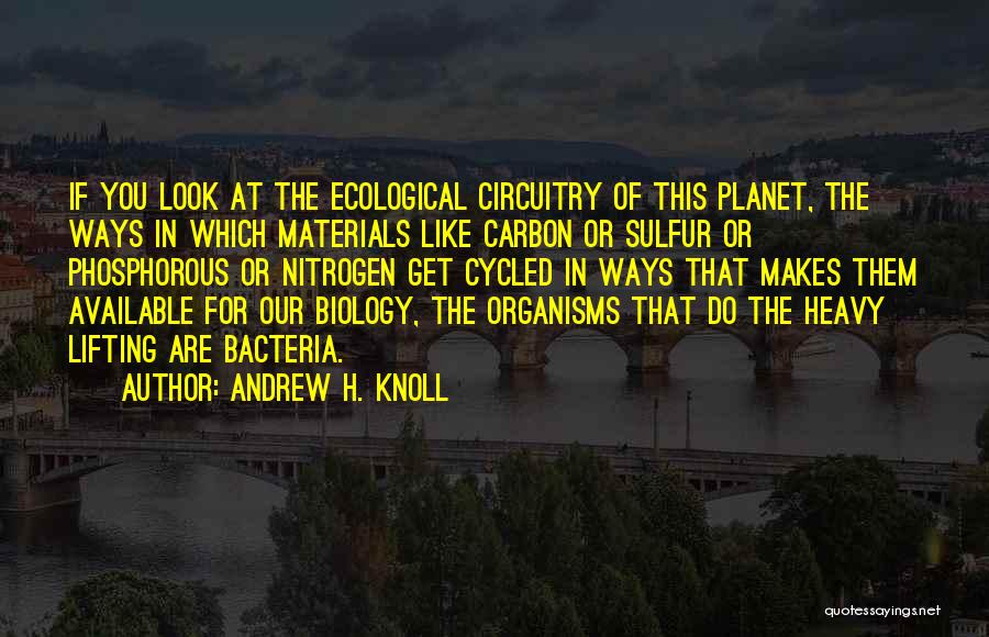 Andrew H. Knoll Quotes: If You Look At The Ecological Circuitry Of This Planet, The Ways In Which Materials Like Carbon Or Sulfur Or