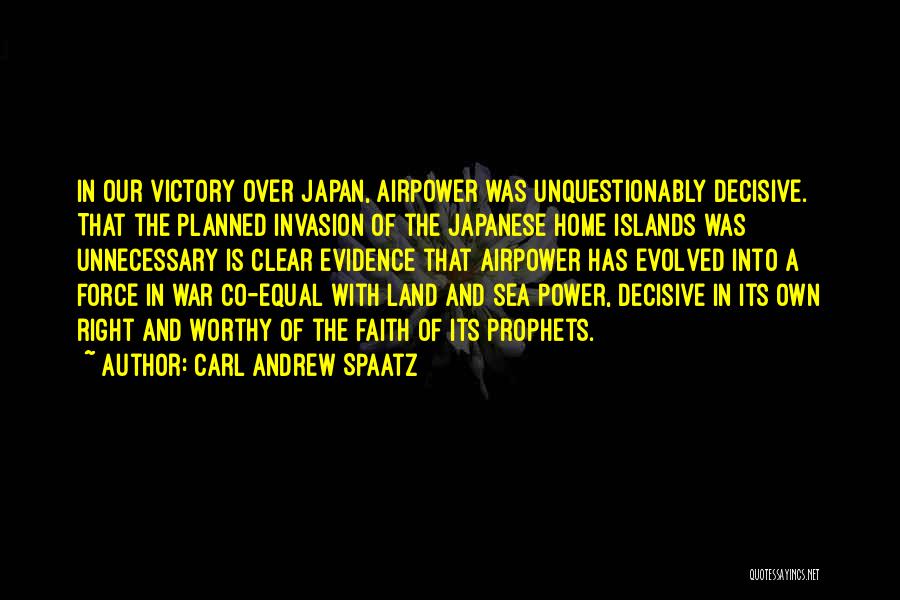 Carl Andrew Spaatz Quotes: In Our Victory Over Japan, Airpower Was Unquestionably Decisive. That The Planned Invasion Of The Japanese Home Islands Was Unnecessary