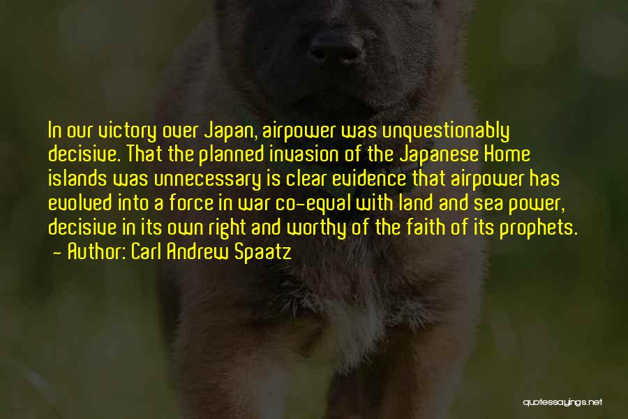 Carl Andrew Spaatz Quotes: In Our Victory Over Japan, Airpower Was Unquestionably Decisive. That The Planned Invasion Of The Japanese Home Islands Was Unnecessary