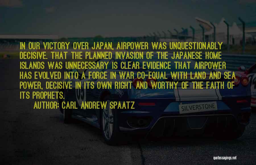 Carl Andrew Spaatz Quotes: In Our Victory Over Japan, Airpower Was Unquestionably Decisive. That The Planned Invasion Of The Japanese Home Islands Was Unnecessary