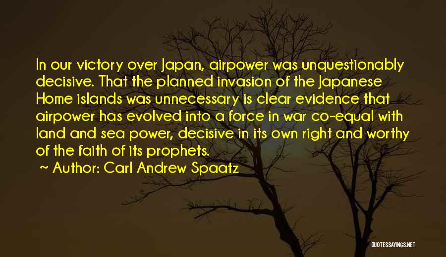 Carl Andrew Spaatz Quotes: In Our Victory Over Japan, Airpower Was Unquestionably Decisive. That The Planned Invasion Of The Japanese Home Islands Was Unnecessary