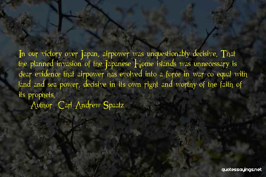 Carl Andrew Spaatz Quotes: In Our Victory Over Japan, Airpower Was Unquestionably Decisive. That The Planned Invasion Of The Japanese Home Islands Was Unnecessary