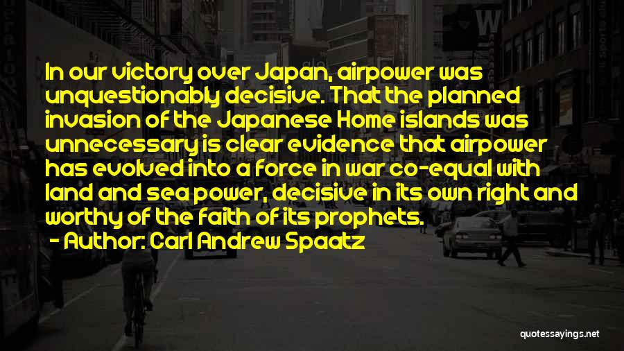 Carl Andrew Spaatz Quotes: In Our Victory Over Japan, Airpower Was Unquestionably Decisive. That The Planned Invasion Of The Japanese Home Islands Was Unnecessary