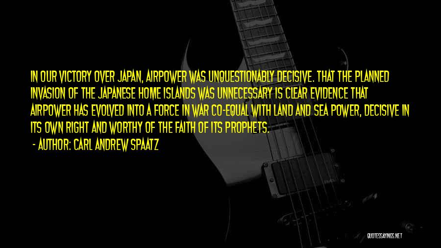 Carl Andrew Spaatz Quotes: In Our Victory Over Japan, Airpower Was Unquestionably Decisive. That The Planned Invasion Of The Japanese Home Islands Was Unnecessary