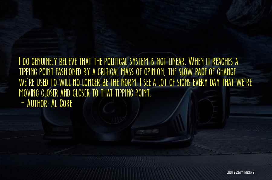 Al Gore Quotes: I Do Genuinely Believe That The Political System Is Not Linear. When It Reaches A Tipping Point Fashioned By A