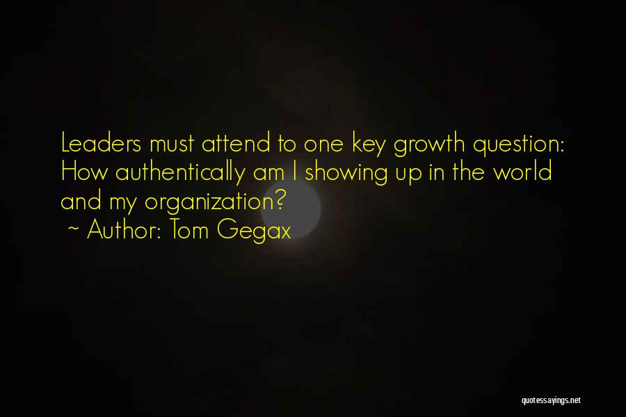 Tom Gegax Quotes: Leaders Must Attend To One Key Growth Question: How Authentically Am I Showing Up In The World And My Organization?