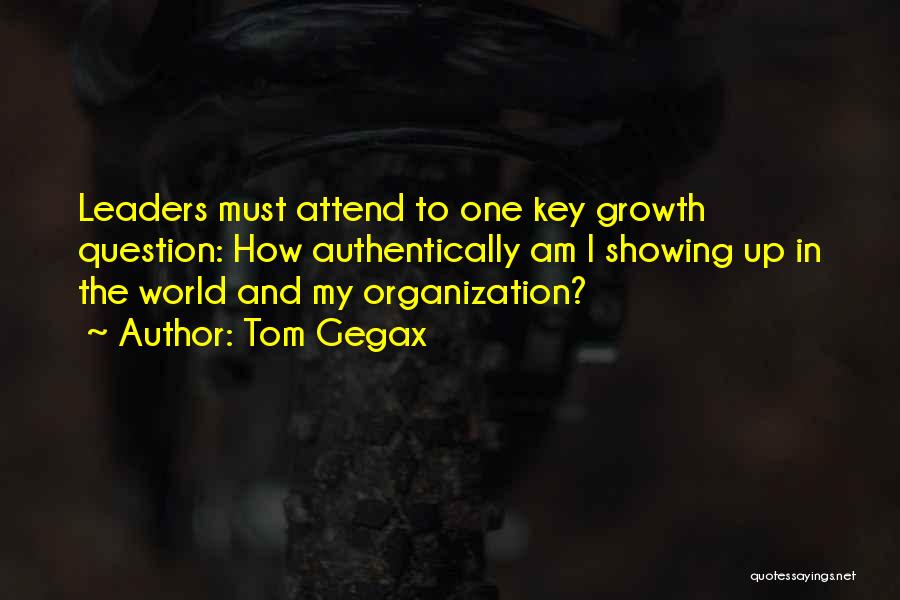 Tom Gegax Quotes: Leaders Must Attend To One Key Growth Question: How Authentically Am I Showing Up In The World And My Organization?