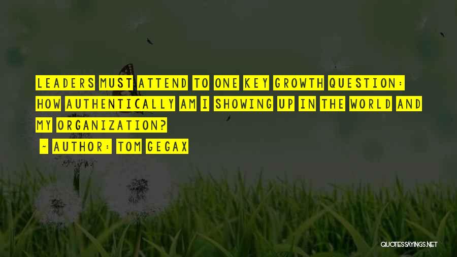 Tom Gegax Quotes: Leaders Must Attend To One Key Growth Question: How Authentically Am I Showing Up In The World And My Organization?