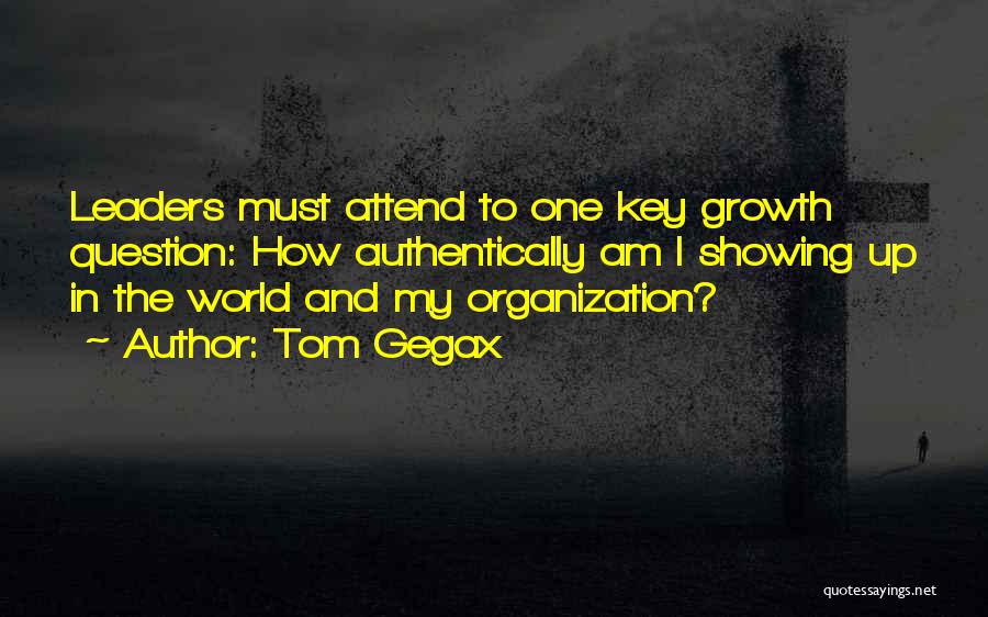 Tom Gegax Quotes: Leaders Must Attend To One Key Growth Question: How Authentically Am I Showing Up In The World And My Organization?