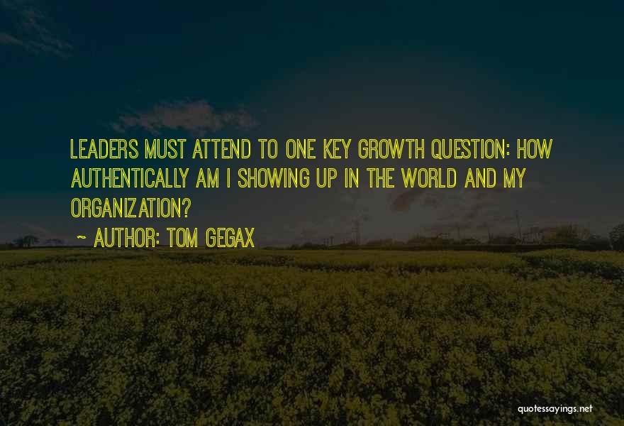 Tom Gegax Quotes: Leaders Must Attend To One Key Growth Question: How Authentically Am I Showing Up In The World And My Organization?