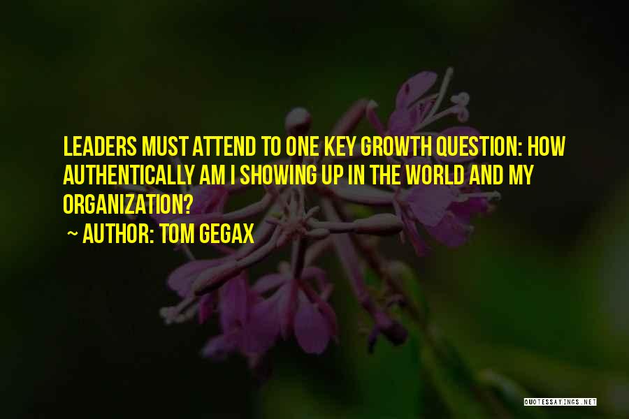 Tom Gegax Quotes: Leaders Must Attend To One Key Growth Question: How Authentically Am I Showing Up In The World And My Organization?