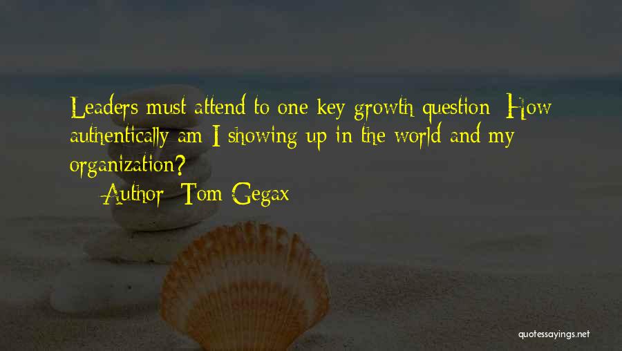 Tom Gegax Quotes: Leaders Must Attend To One Key Growth Question: How Authentically Am I Showing Up In The World And My Organization?