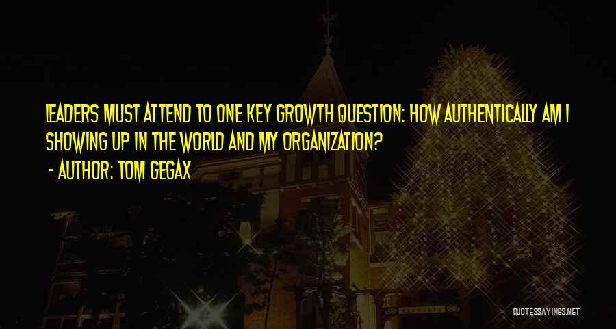 Tom Gegax Quotes: Leaders Must Attend To One Key Growth Question: How Authentically Am I Showing Up In The World And My Organization?