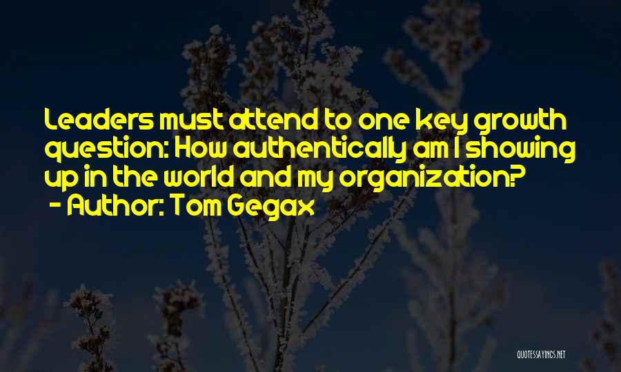 Tom Gegax Quotes: Leaders Must Attend To One Key Growth Question: How Authentically Am I Showing Up In The World And My Organization?