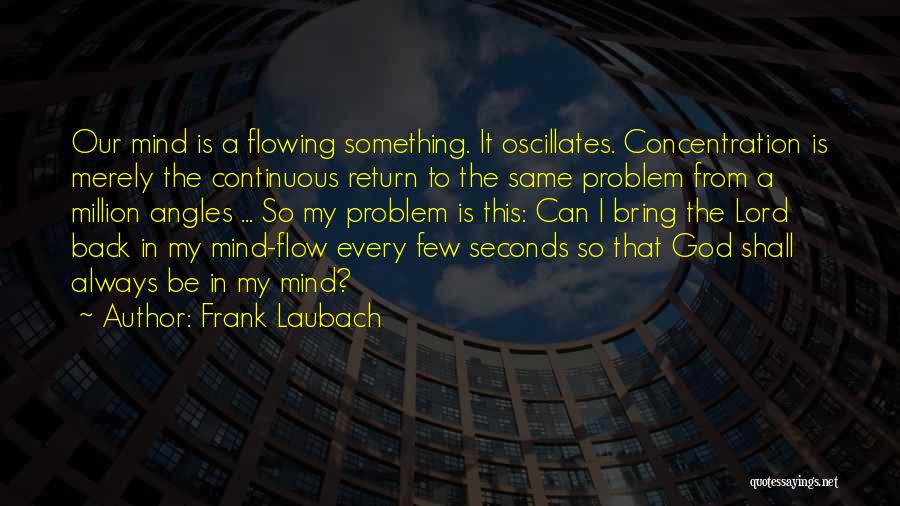 Frank Laubach Quotes: Our Mind Is A Flowing Something. It Oscillates. Concentration Is Merely The Continuous Return To The Same Problem From A