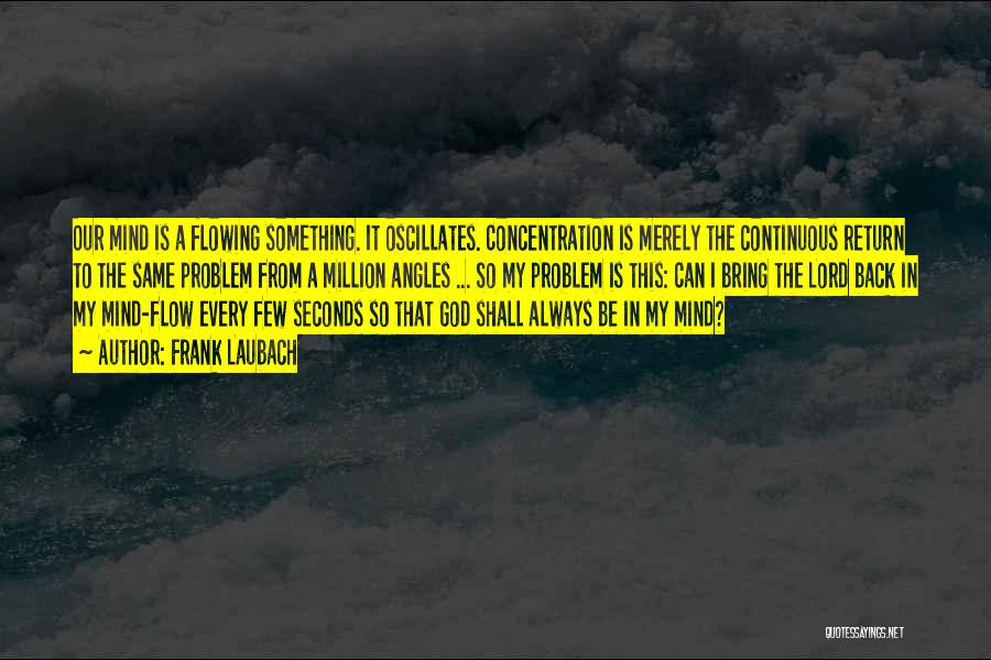 Frank Laubach Quotes: Our Mind Is A Flowing Something. It Oscillates. Concentration Is Merely The Continuous Return To The Same Problem From A