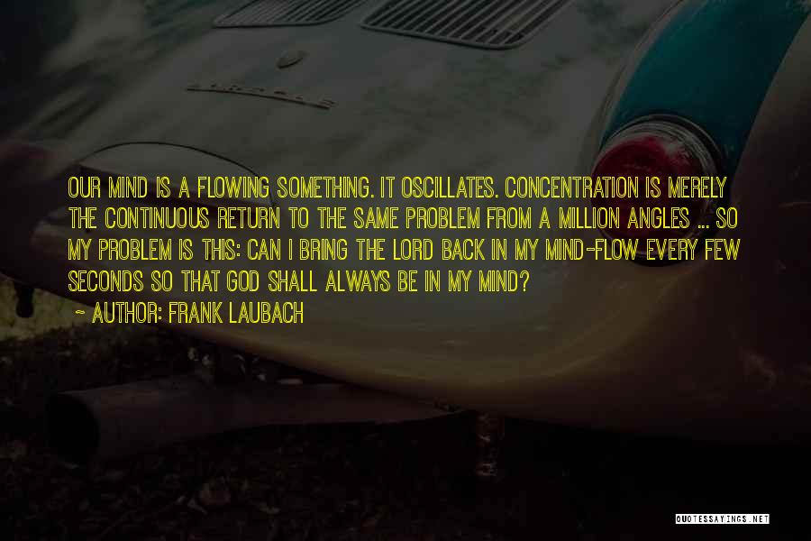 Frank Laubach Quotes: Our Mind Is A Flowing Something. It Oscillates. Concentration Is Merely The Continuous Return To The Same Problem From A